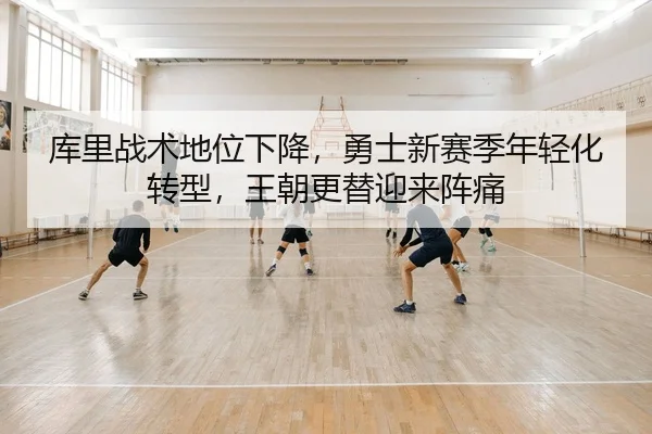 库里战术地位下降，勇士新赛季年轻化转型，王朝更替迎来阵痛