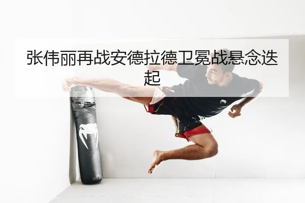 张伟丽再战安德拉德卫冕战悬念迭起